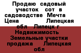Продаю  садовый участок 6 сот. в садоводстве “Мечта“  › Цена ­ 250 000 - Липецкая обл., Липецк г. Недвижимость » Земельные участки продажа   . Липецкая обл.